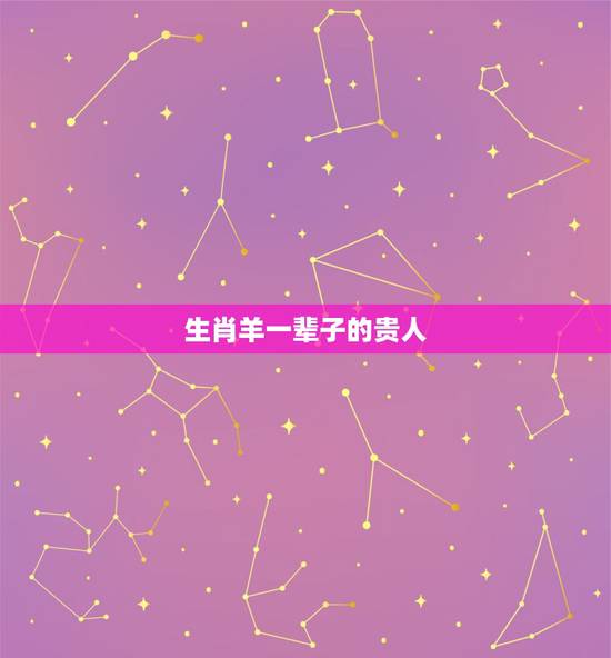 生肖羊一辈子的贵人,91年属羊终身贵人 生肖羊一辈子的贵人,91年属羊终身贵人