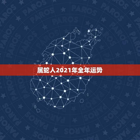属蛇人2021年全年运势,2021年属蛇人的全年运势男性 属蛇人2021年全年运势,2021年属蛇人的全年运势男性