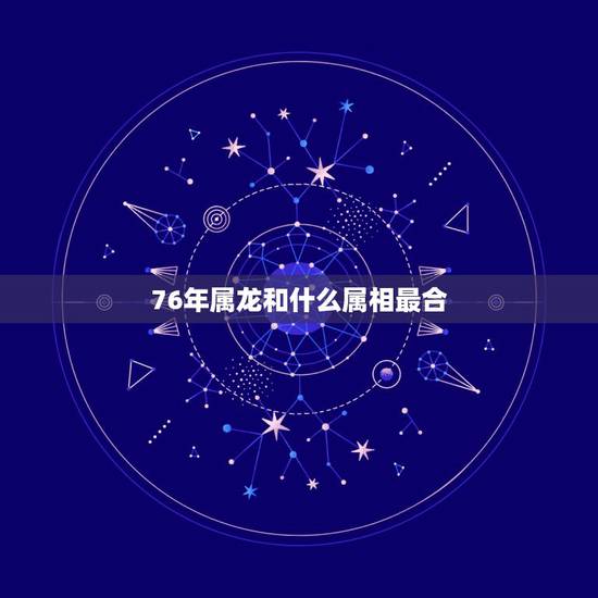 76年属龙和什么属相最合，属龙76年出生的和什么属相相冲