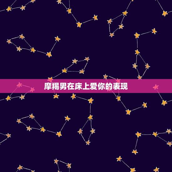 摩羯男在床上爱你的表现，怎样看出摩羯座男爱你