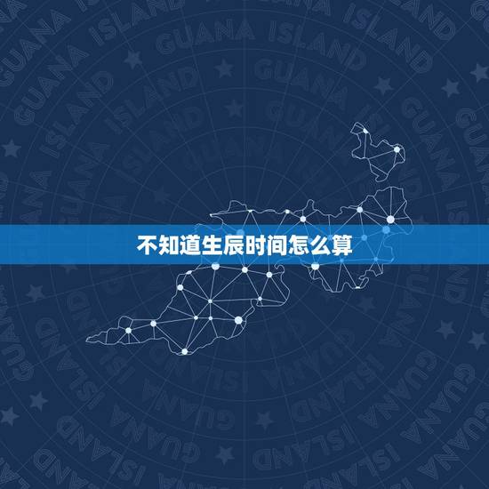 不知道生辰时间怎么算，在四柱算命中，只知道出生日期的年月日，不知道时辰