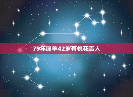 79年属羊42岁有桃花贵人，1979年羊人42岁后婚姻