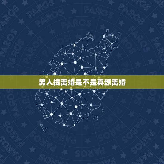 男人提离婚是不是真想离婚，男人经常提离婚是为什么