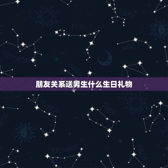 朋友关系送男生什么生日礼物，送关系比较好的男生什么生日礼物？纯粹的朋