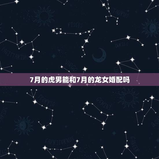 7月的虎男能和7月的龙女婚配吗,属虎男生和属龙女生婚姻配吗 7月的虎男能和7月的龙女婚配吗,属虎男生和属龙女生婚姻配吗