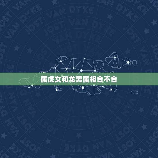属虎女和龙男属相合不合,虎和龙相克吗 属虎女和龙男属相合不合,虎和龙相克吗