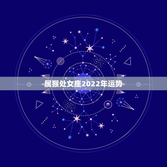属猴处女座2022年运势，属猴的处女座女今年运势咋样？