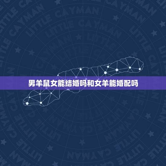 男羊鼠女能结婚吗和女羊能婚配吗，属鼠男与属羊女相配婚姻好不好？
