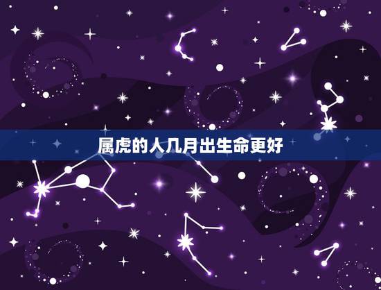 属虎的人几月出生命更好,属虎的几点出生有福气 属虎的人几月出生命更好,属虎的几点出生有福气