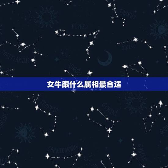 女牛跟什么属相最合适,女牛配什么生肖最好 女牛跟什么属相最合适,女牛配什么生肖最好