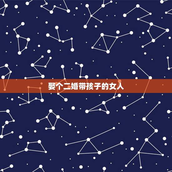 娶个二婚带孩子的女人,一个是二婚带女儿的女人,一个是二婚带儿子的女人, 娶个二婚带孩子的女人,一个是二婚带女儿的女人,一个是二婚带儿子的女人,