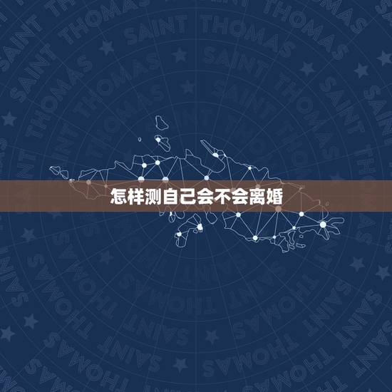 怎样测自己会不会离婚,怎么看自己是不是想离婚 怎样测自己会不会离婚,怎么看自己是不是想离婚