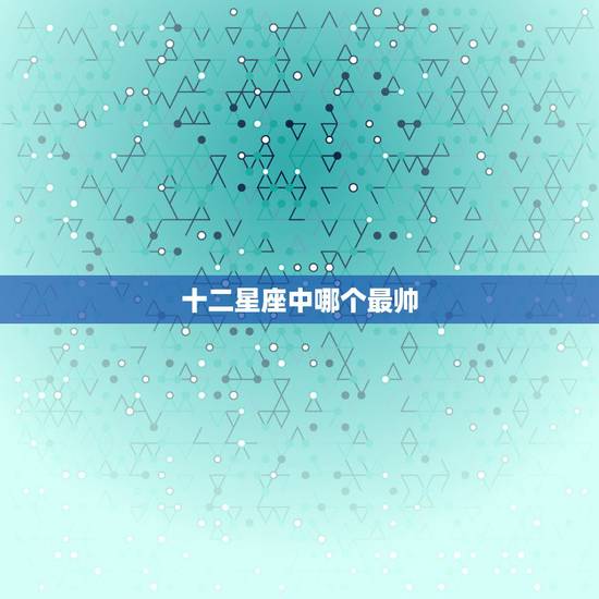 十二星座中哪个最帅,12星座长相排名,谁最帅 十二星座中哪个最帅,12星座长相排名,谁最帅