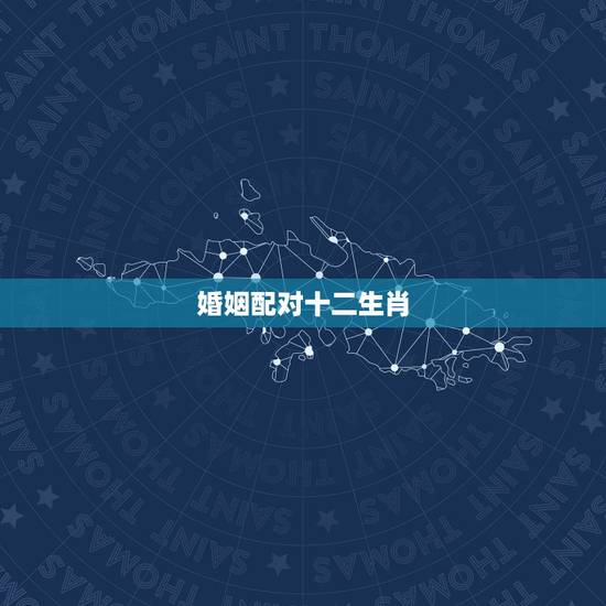 婚姻配对十二生肖，2018年生肖配对姻缘