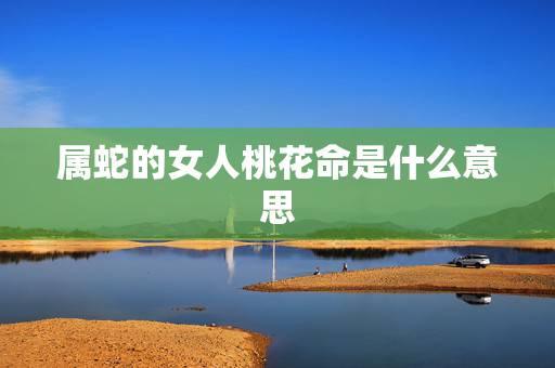 属蛇的女人桃花命是什么意思,女人“命犯桃花”是什么意思 属蛇的女人桃花命是什么意思,女人“命犯桃花”是什么意思