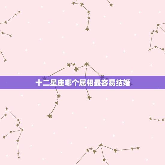 十二星座哪个属相最容易结婚，十二星座最适合和哪些星座结婚