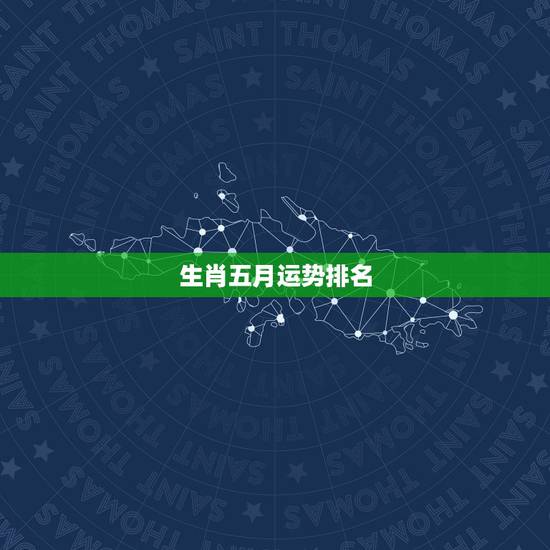生肖五月运势排名，2023年生肖运势排行榜？