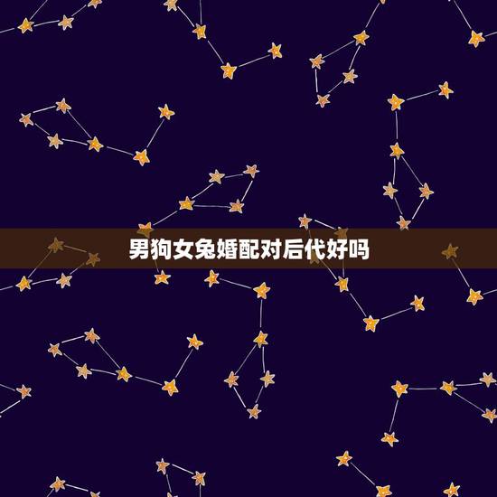 男狗女兔婚配对后代好吗,属狗男和属兔女配婚好吗 男狗女兔婚配对后代好吗,属狗男和属兔女配婚好吗
