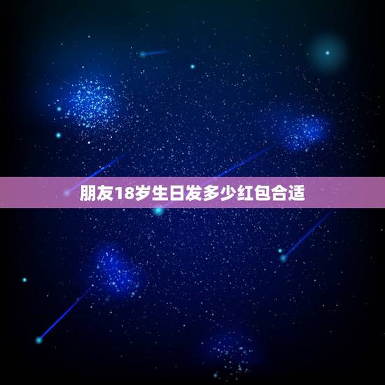 朋友18岁生日发多少红包合适，朋友过生日发红包，发多少好呢？