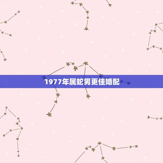 1977年属蛇男更佳婚配,1977年属蛇男对待婚姻的态度 1977年属蛇男更佳婚配,1977年属蛇男对待婚姻的态度