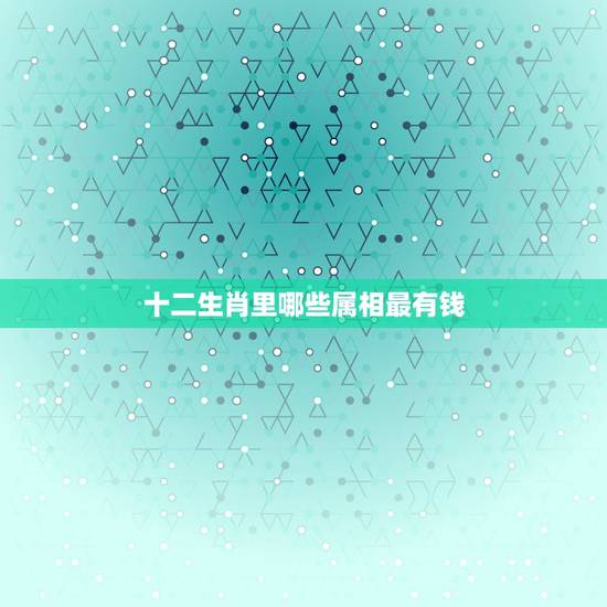 十二生肖里哪些属相最有钱，十二生肖中什么属相最大。
