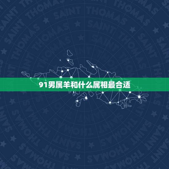 91男属羊和什么属相最合适，91属羊人三大劫