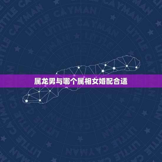 属龙男与哪个属相女婚配合适，属龙男与什么属相女配