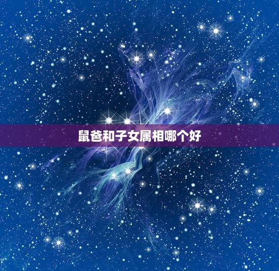鼠爸和子女属相哪个好,爸属牛妈属鼠生什么属相的孩子好 鼠爸和子女属相哪个好,爸属牛妈属鼠生什么属相的孩子好