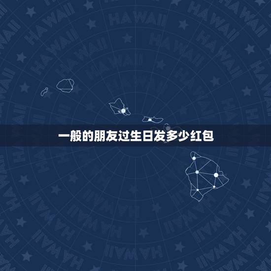 一般的朋友过生日发多少红包，普通朋友过生日发多少红包合适？