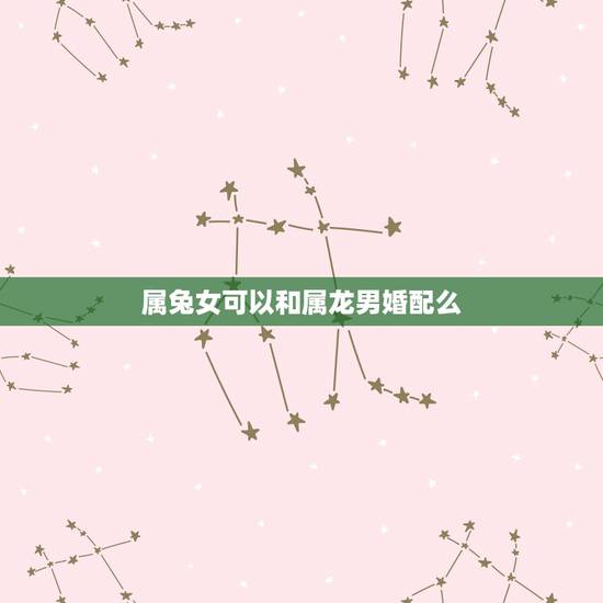 属兔女可以和属龙男婚配么，属兔女和属龙男可以合婚吗？