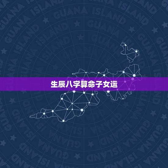 生辰八字算命子女运，生辰八字如何测子女运势，命中有没有孩子