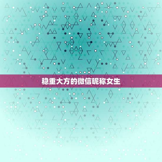稳重大方的微信昵称女生，女生成熟稳重有内涵微信昵称有哪些？