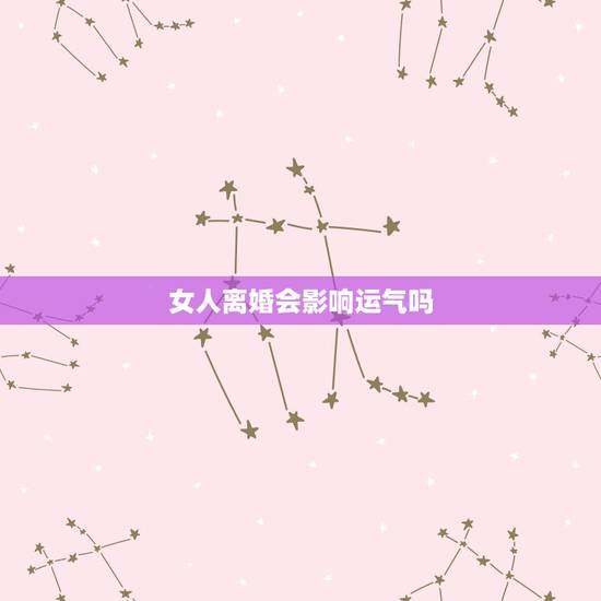 女人离婚会影响运气吗,离婚真的能影响运势吗 女人离婚会影响运气吗,离婚真的能影响运势吗