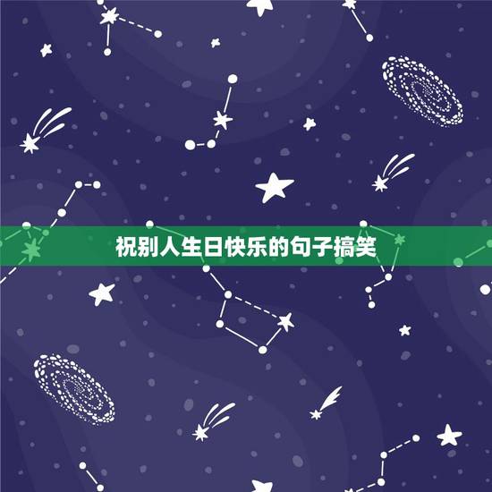 祝别人生日快乐的句子搞笑,祝福朋友生日快乐的话幽默 祝别人生日快乐的句子搞笑,祝福朋友生日快乐的话幽默