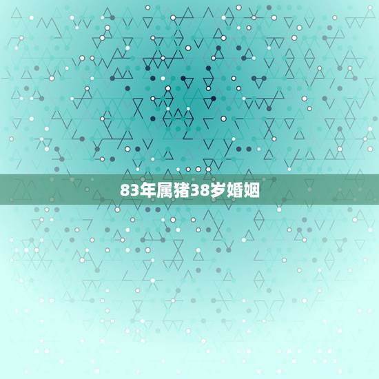 83年属猪38岁婚姻，属猪1983年二月出生的一生有几次婚姻