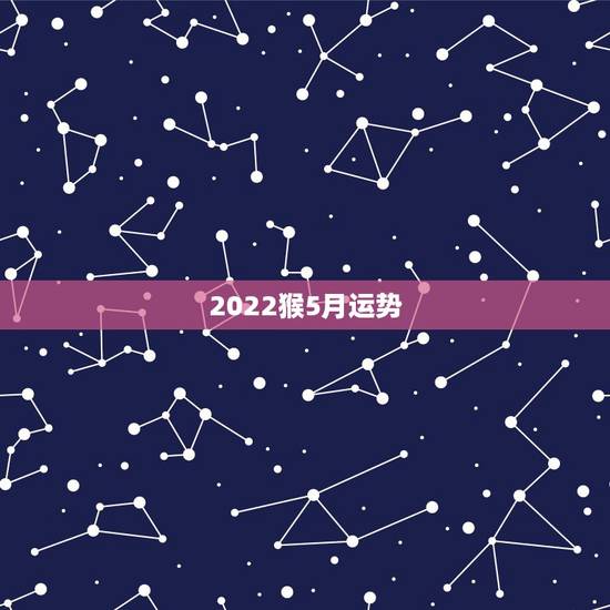 2022猴5月运势,属猴人2022年运势及财运 2022猴5月运势,属猴人2022年运势及财运