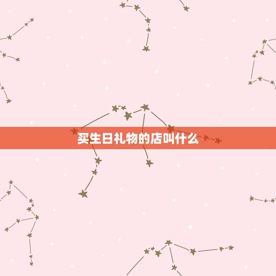 买生日礼物的店叫什么,买生日礼物,求在济南市里的店,地址 买生日礼物的店叫什么,买生日礼物,求在济南市里的店,地址