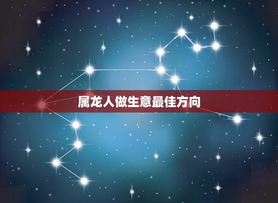 属龙人做生意最佳方向，属龙人做生意门朝那个方向好