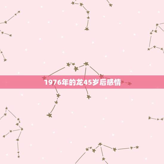1976年的龙45岁后感情，76年属龙的女人命最差