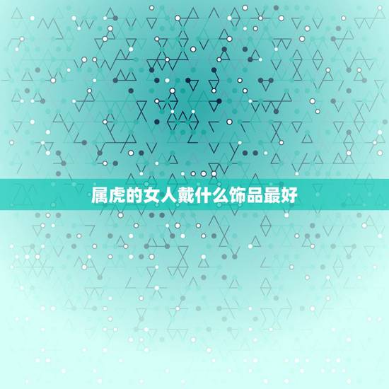 属虎的女人戴什么饰品最好 74年属虎佩戴什么旺财