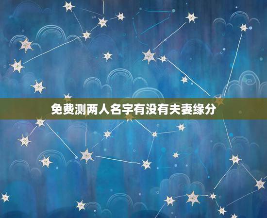 免费测两人名字有没有夫妻缘分,有什么缘分测试和姓名配对测两人之间的缘分 免费测两人名字有没有夫妻缘分,有什么缘分测试和姓名配对测两人之间的缘分