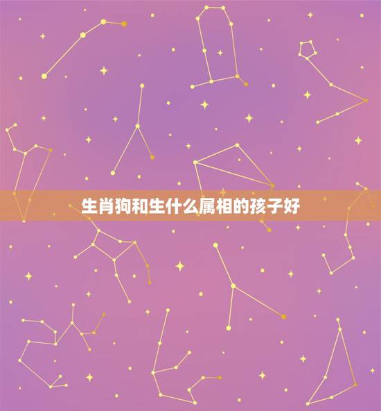 生肖狗和生什么属相的孩子好，父母羊狗，子女属相什么最好