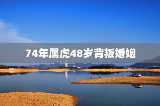 74年属虎48岁背叛婚姻,74年属虎人的终身寿命 74年属虎48岁背叛婚姻,74年属虎人的终身寿命