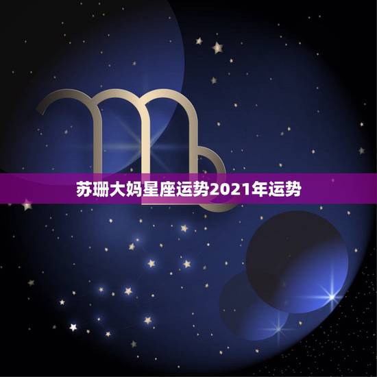 苏珊大妈星座运势2021年运势,苏珊米勒2021年2月星座运势 苏珊大妈星座运势2021年运势,苏珊米勒2021年2月星座运势