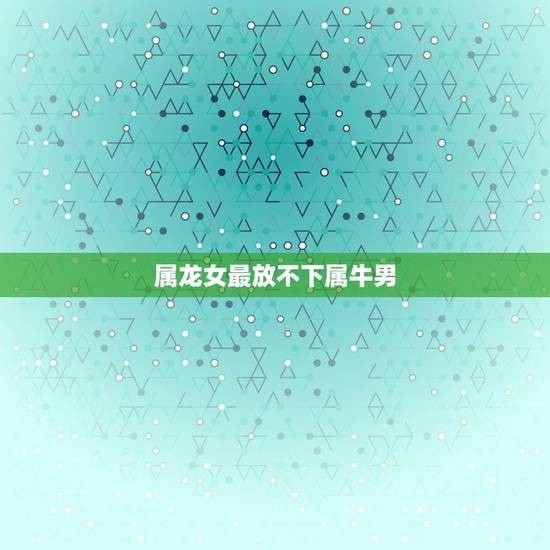 属龙女最放不下属牛男，属牛男和属龙女配吗