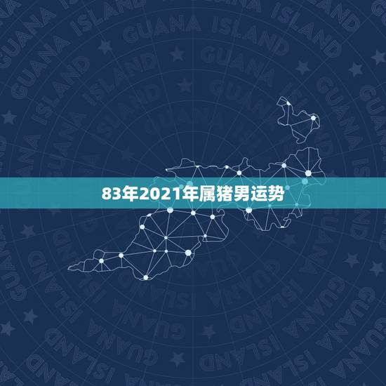 83年2021年属猪男运势，1983年属猪的是什么命2021年运势？