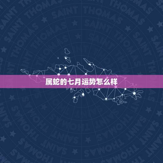 属蛇的七月运势怎么样,1997属蛇七月运势工作运势 属蛇的七月运势怎么样,1997属蛇七月运势工作运势