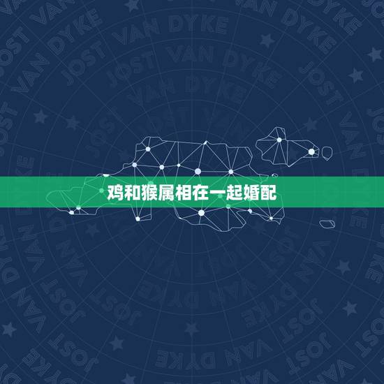鸡和猴属相在一起婚配，属猴的和属鸡的配吗