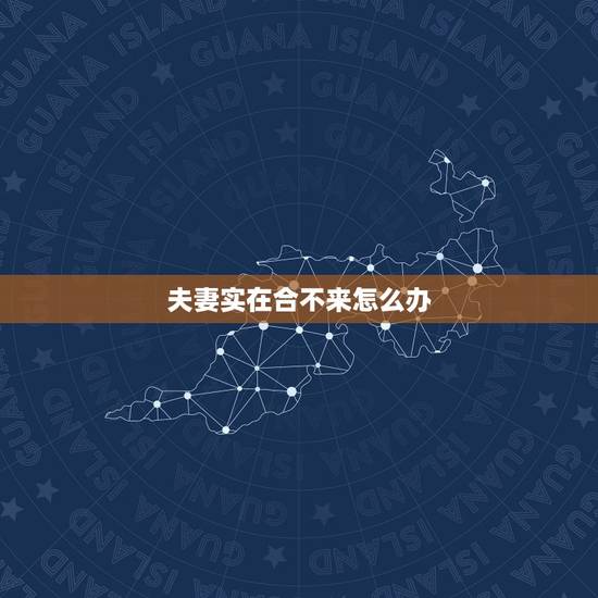 夫妻实在合不来怎么办,夫妻两个人合不来该怎么处理? 夫妻实在合不来怎么办,夫妻两个人合不来该怎么处理?