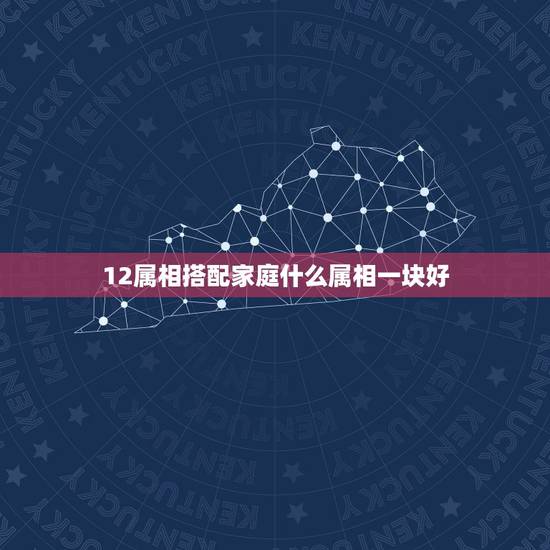 12属相搭配家庭什么属相一块好，十二生肖中什么生肖结婚最般配呢？
